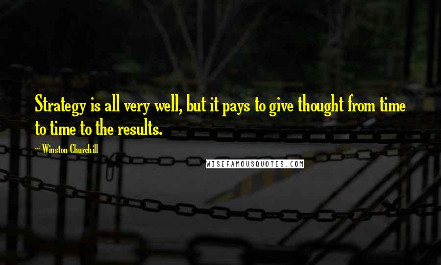 Winston Churchill Quotes: Strategy is all very well, but it pays to give thought from time to time to the results.