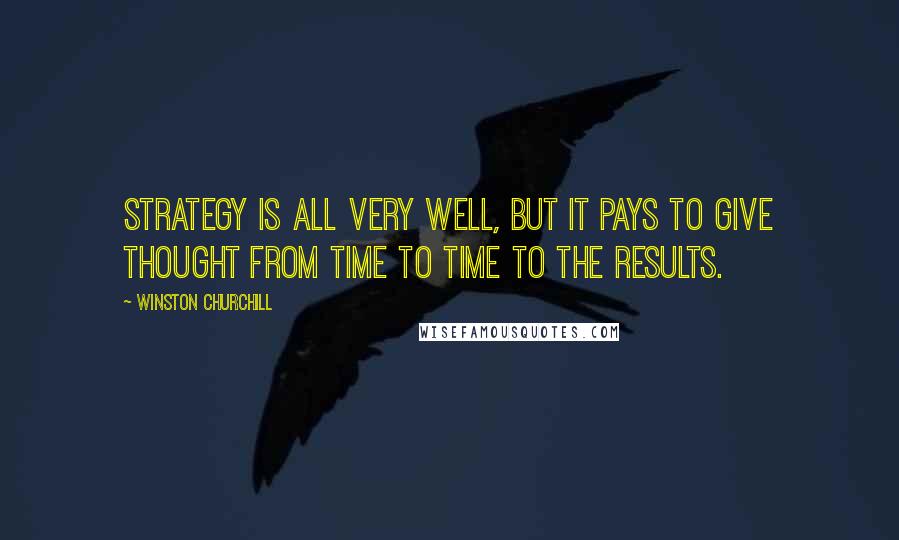 Winston Churchill Quotes: Strategy is all very well, but it pays to give thought from time to time to the results.