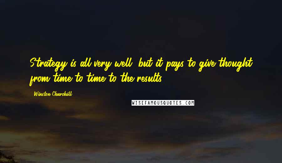 Winston Churchill Quotes: Strategy is all very well, but it pays to give thought from time to time to the results.