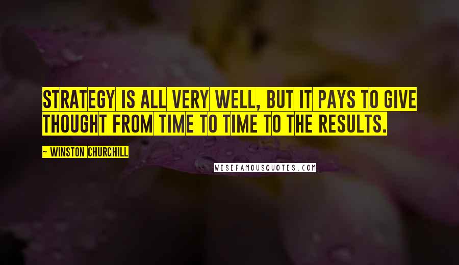 Winston Churchill Quotes: Strategy is all very well, but it pays to give thought from time to time to the results.