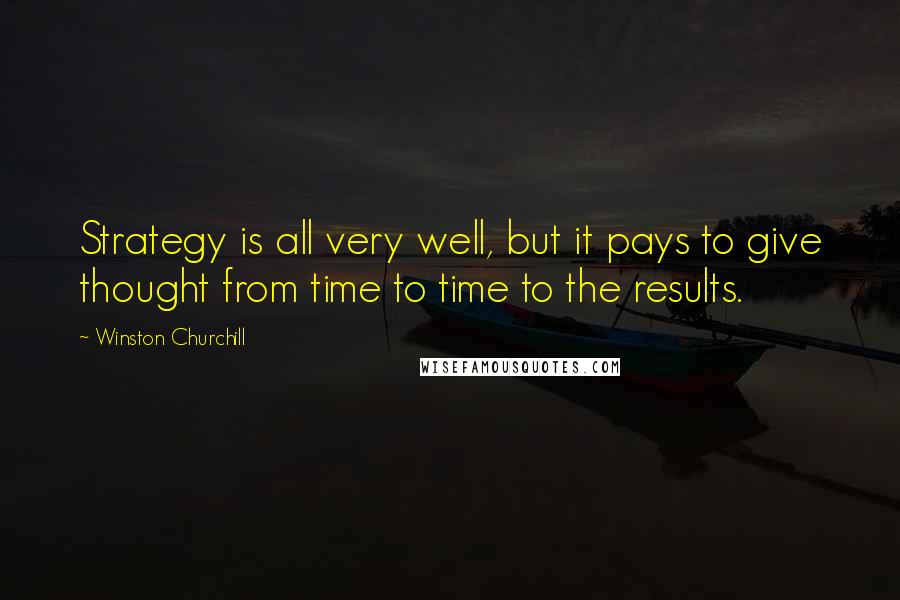 Winston Churchill Quotes: Strategy is all very well, but it pays to give thought from time to time to the results.