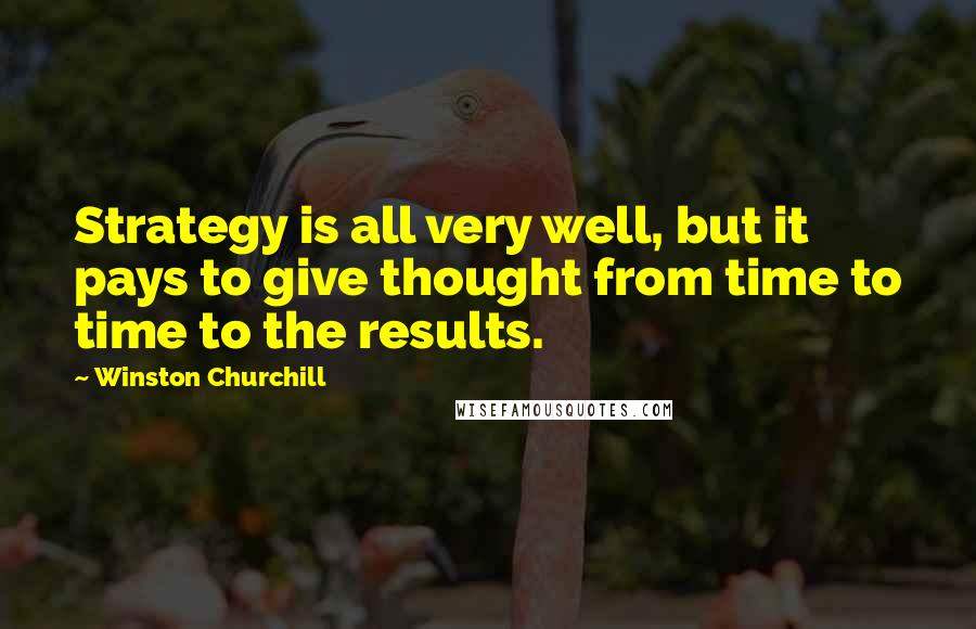 Winston Churchill Quotes: Strategy is all very well, but it pays to give thought from time to time to the results.