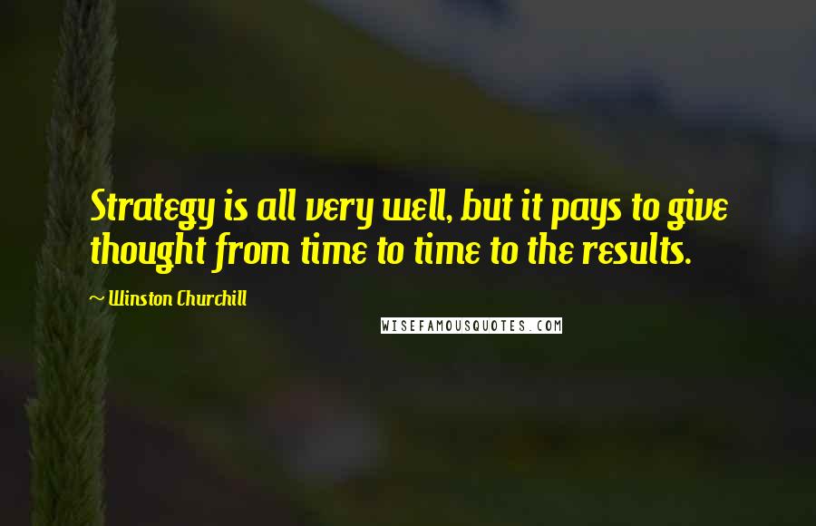 Winston Churchill Quotes: Strategy is all very well, but it pays to give thought from time to time to the results.