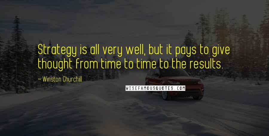 Winston Churchill Quotes: Strategy is all very well, but it pays to give thought from time to time to the results.