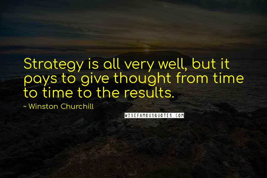 Winston Churchill Quotes: Strategy is all very well, but it pays to give thought from time to time to the results.