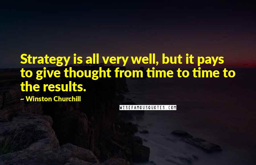 Winston Churchill Quotes: Strategy is all very well, but it pays to give thought from time to time to the results.