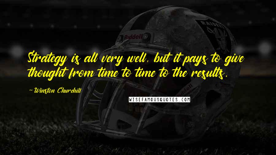 Winston Churchill Quotes: Strategy is all very well, but it pays to give thought from time to time to the results.