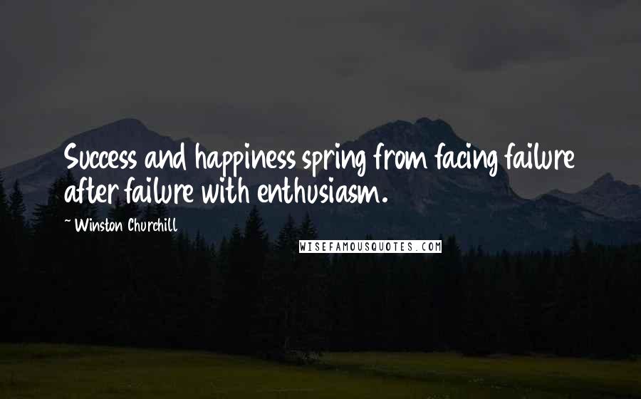 Winston Churchill Quotes: Success and happiness spring from facing failure after failure with enthusiasm.