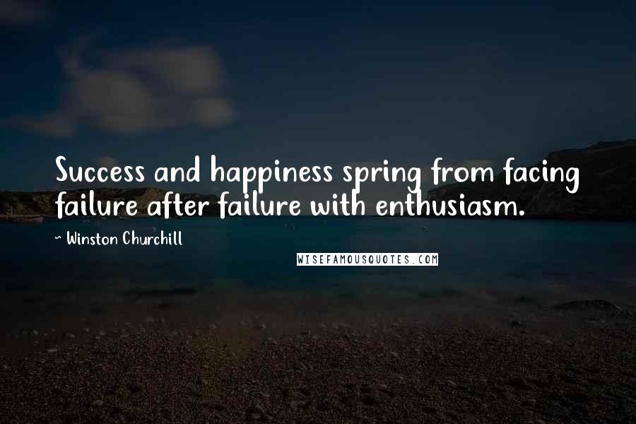 Winston Churchill Quotes: Success and happiness spring from facing failure after failure with enthusiasm.