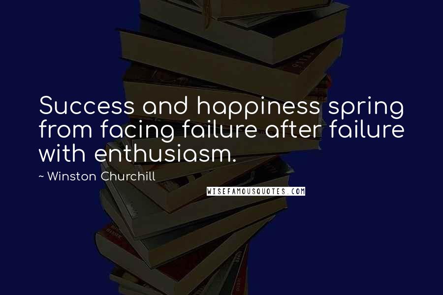 Winston Churchill Quotes: Success and happiness spring from facing failure after failure with enthusiasm.