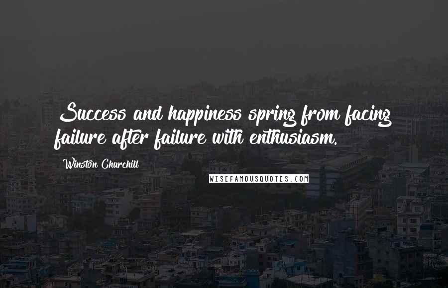 Winston Churchill Quotes: Success and happiness spring from facing failure after failure with enthusiasm.