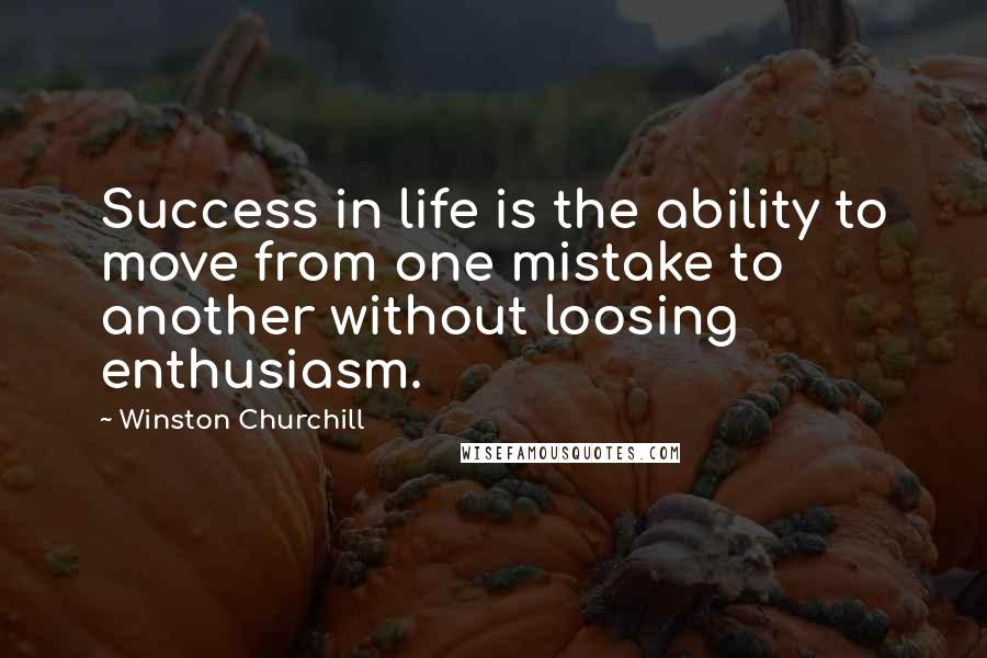 Winston Churchill Quotes: Success in life is the ability to move from one mistake to another without loosing enthusiasm.