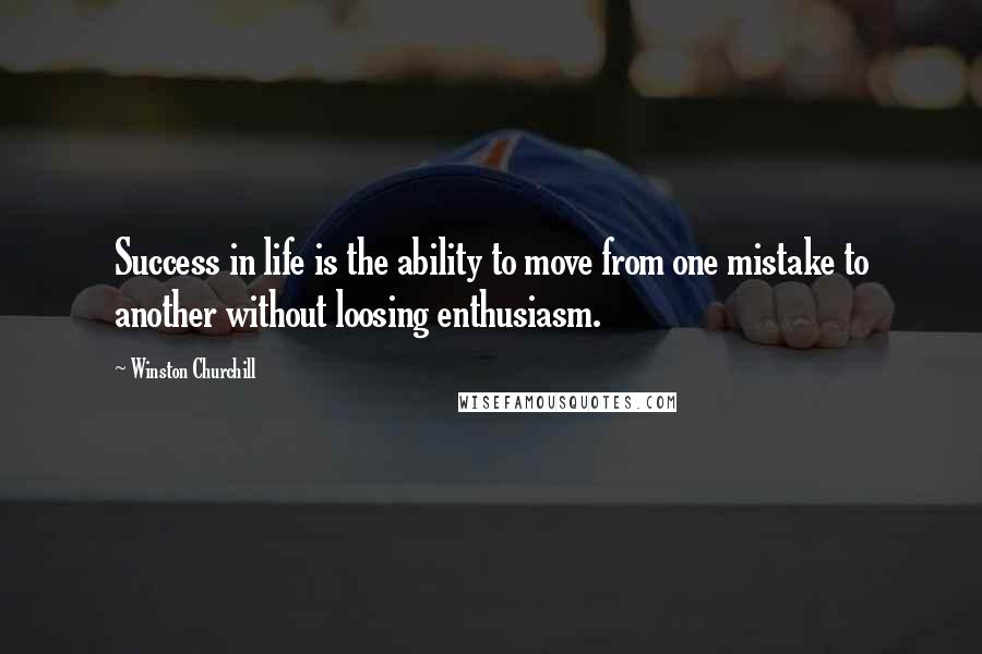 Winston Churchill Quotes: Success in life is the ability to move from one mistake to another without loosing enthusiasm.