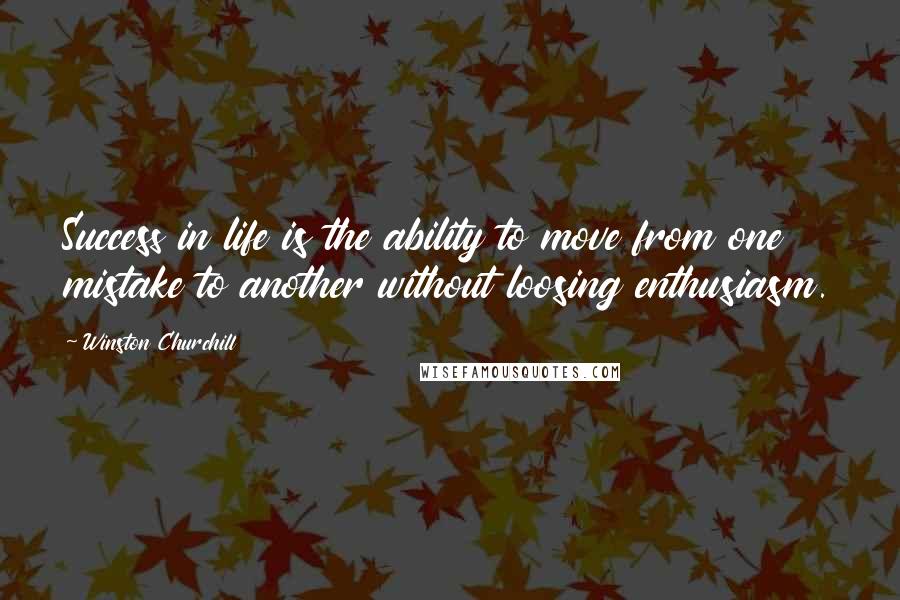 Winston Churchill Quotes: Success in life is the ability to move from one mistake to another without loosing enthusiasm.