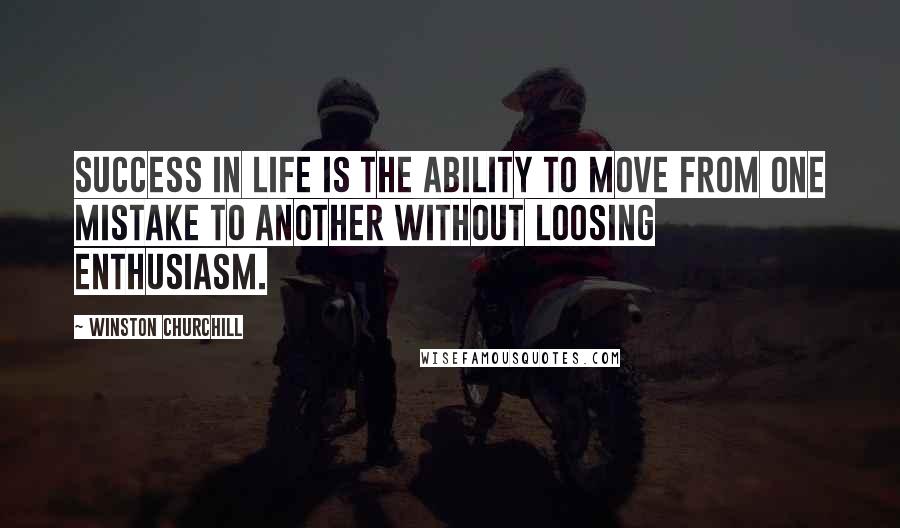 Winston Churchill Quotes: Success in life is the ability to move from one mistake to another without loosing enthusiasm.