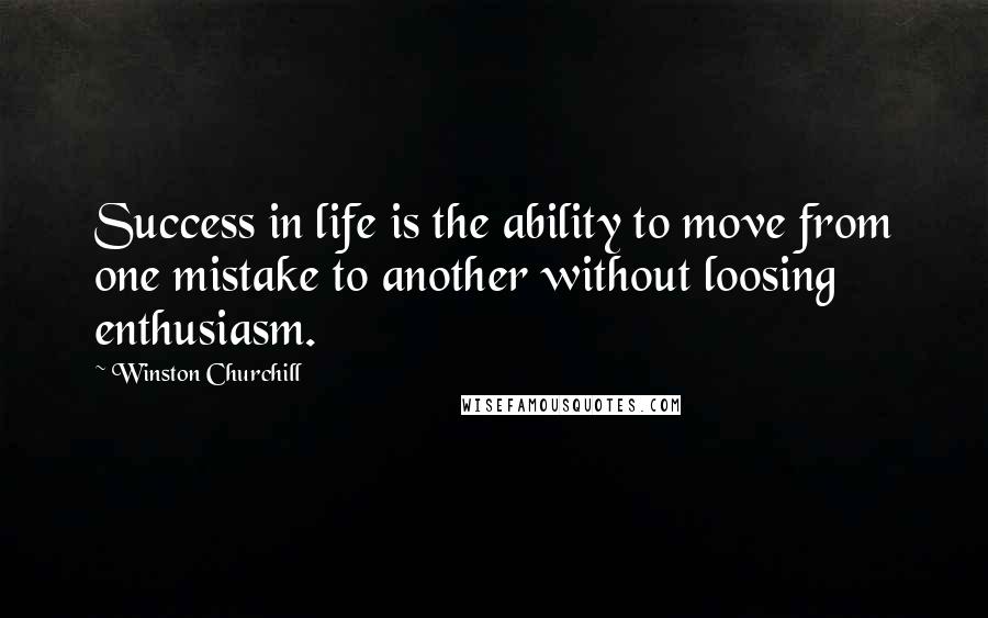 Winston Churchill Quotes: Success in life is the ability to move from one mistake to another without loosing enthusiasm.