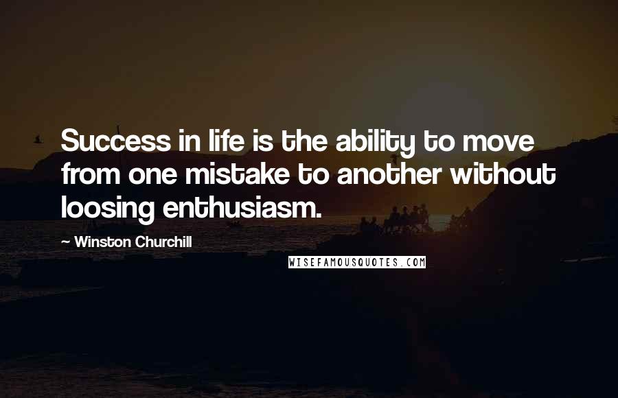 Winston Churchill Quotes: Success in life is the ability to move from one mistake to another without loosing enthusiasm.