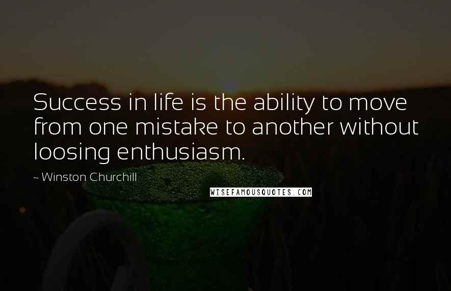 Winston Churchill Quotes: Success in life is the ability to move from one mistake to another without loosing enthusiasm.