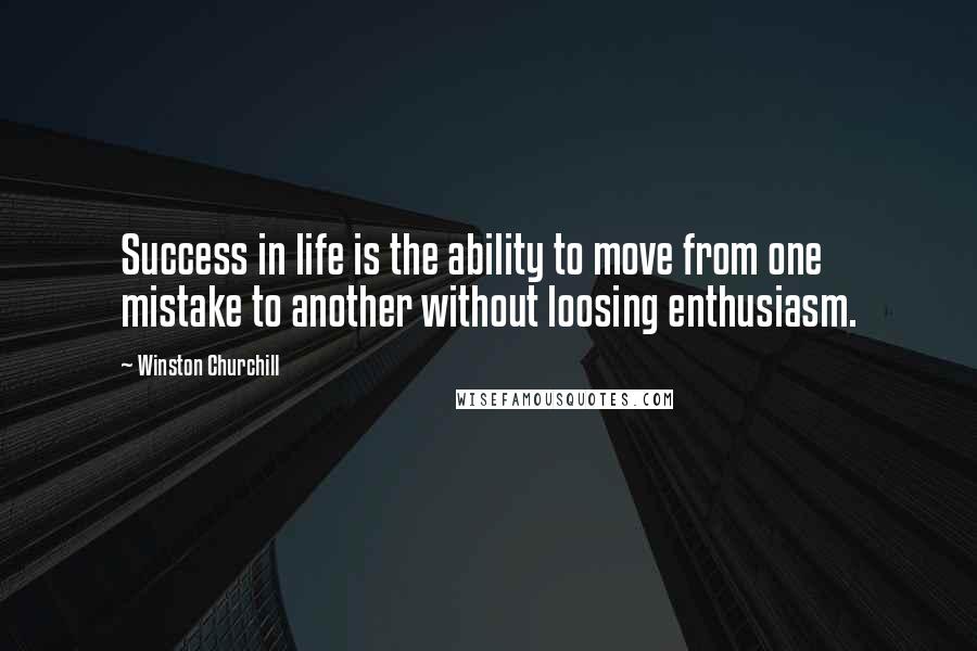 Winston Churchill Quotes: Success in life is the ability to move from one mistake to another without loosing enthusiasm.