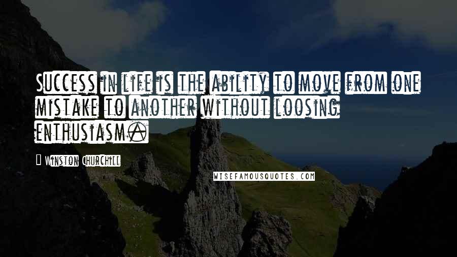 Winston Churchill Quotes: Success in life is the ability to move from one mistake to another without loosing enthusiasm.