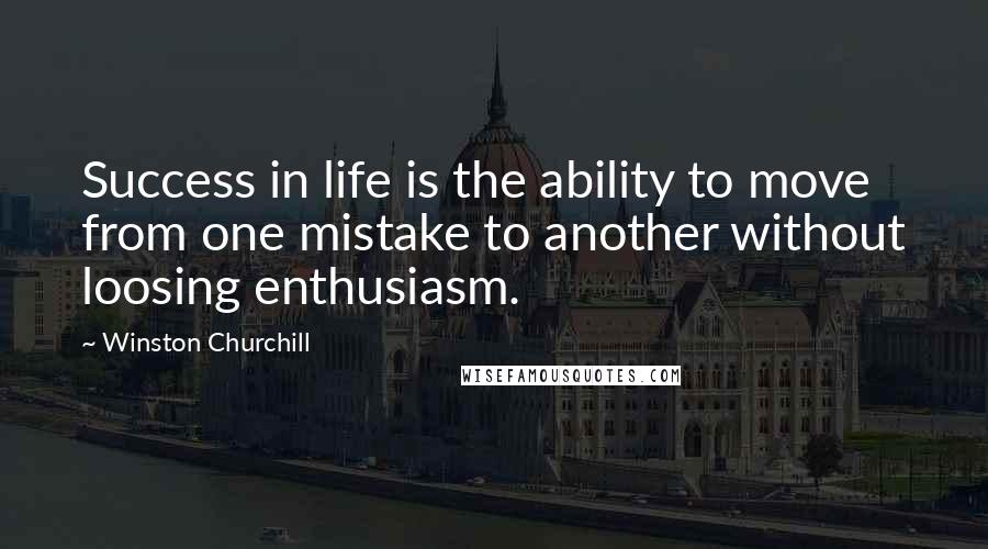 Winston Churchill Quotes: Success in life is the ability to move from one mistake to another without loosing enthusiasm.