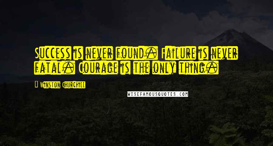 Winston Churchill Quotes: Success is never found. Failure is never fatal. Courage is the only thing.