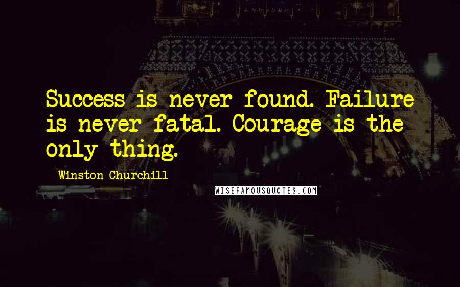 Winston Churchill Quotes: Success is never found. Failure is never fatal. Courage is the only thing.