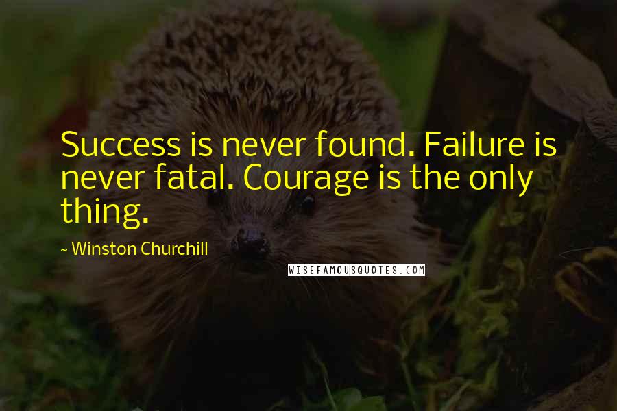 Winston Churchill Quotes: Success is never found. Failure is never fatal. Courage is the only thing.