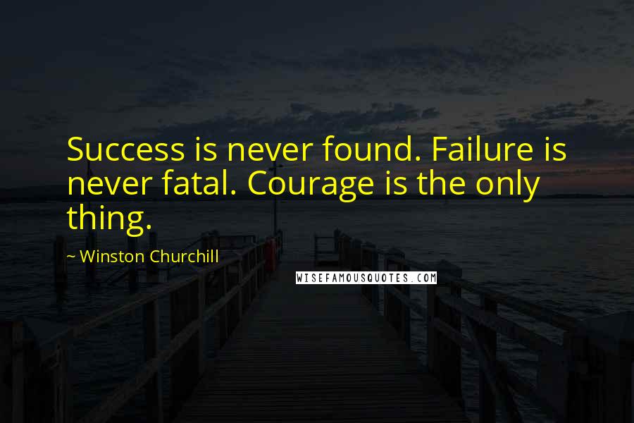 Winston Churchill Quotes: Success is never found. Failure is never fatal. Courage is the only thing.