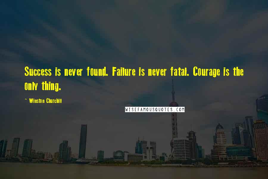 Winston Churchill Quotes: Success is never found. Failure is never fatal. Courage is the only thing.