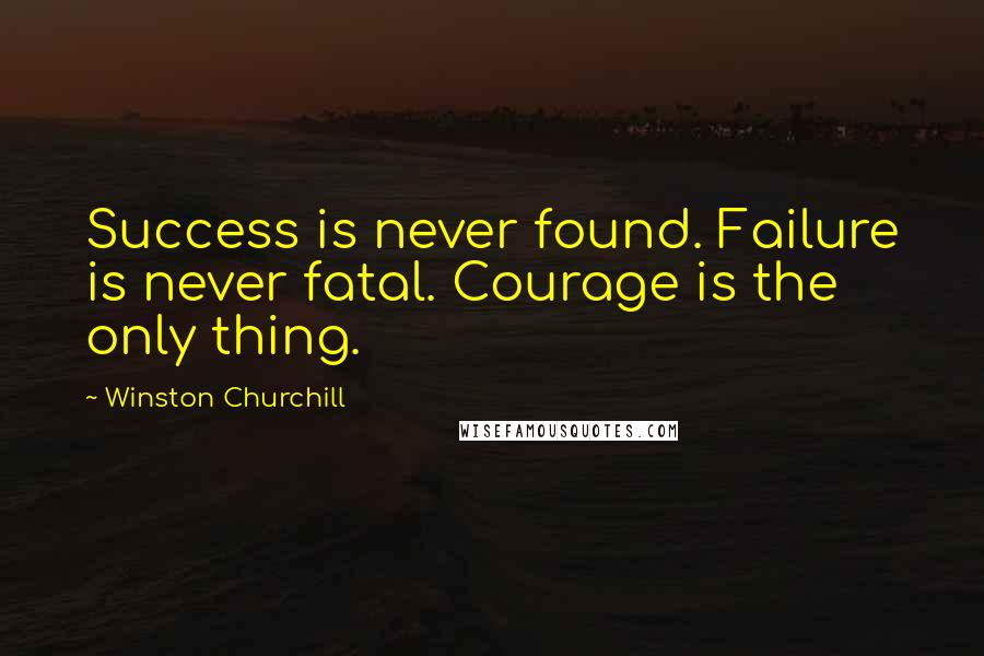 Winston Churchill Quotes: Success is never found. Failure is never fatal. Courage is the only thing.