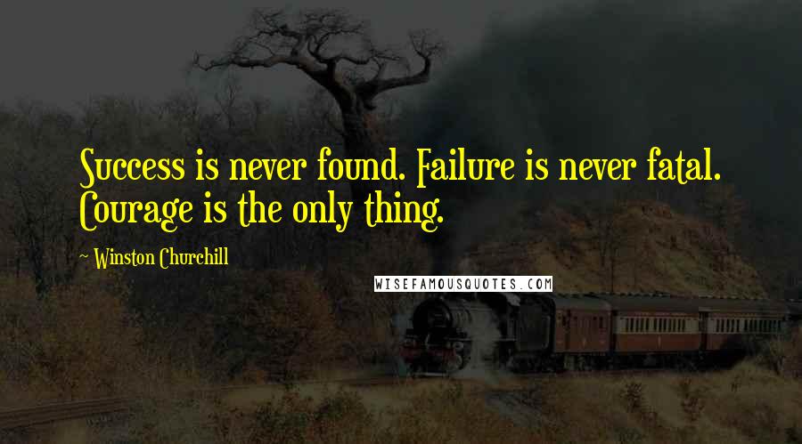 Winston Churchill Quotes: Success is never found. Failure is never fatal. Courage is the only thing.