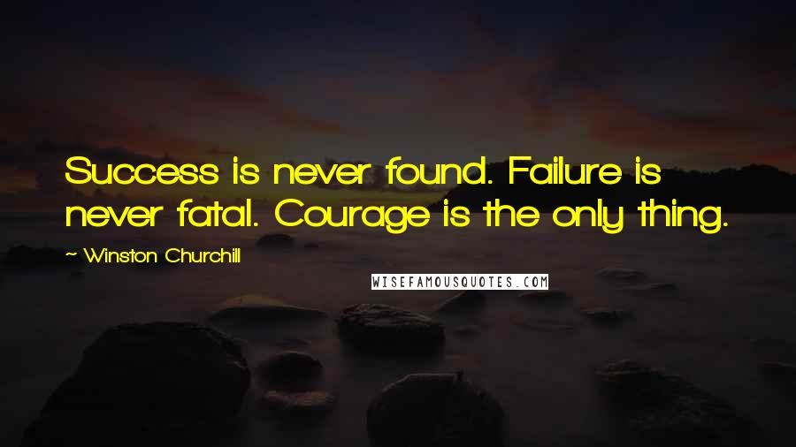 Winston Churchill Quotes: Success is never found. Failure is never fatal. Courage is the only thing.