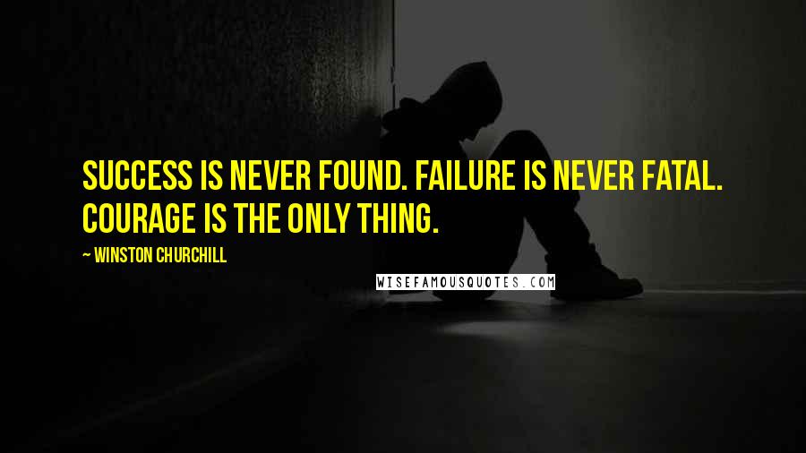 Winston Churchill Quotes: Success is never found. Failure is never fatal. Courage is the only thing.