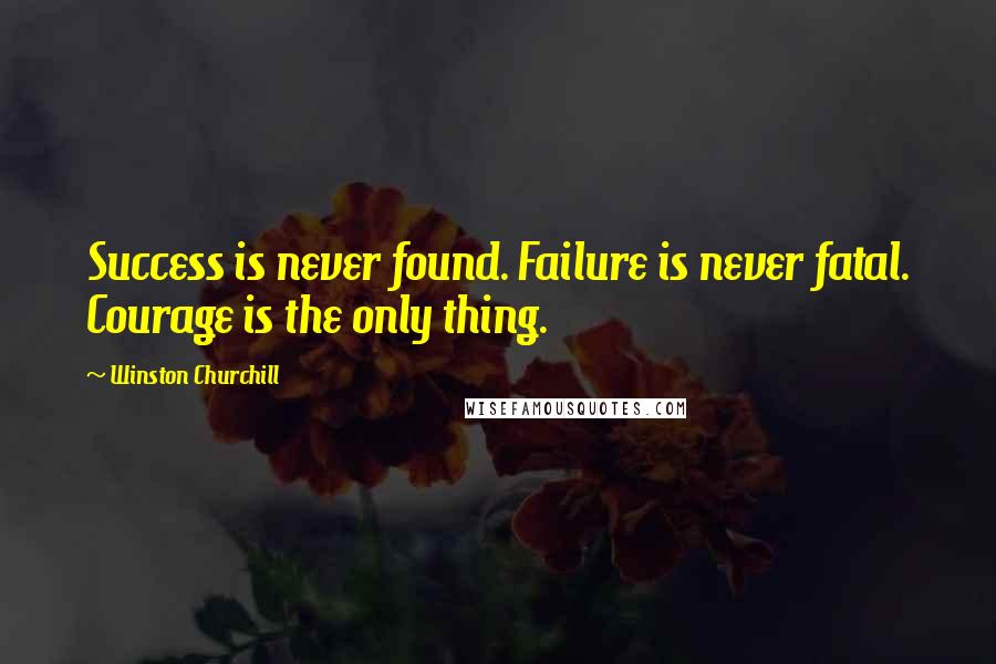 Winston Churchill Quotes: Success is never found. Failure is never fatal. Courage is the only thing.