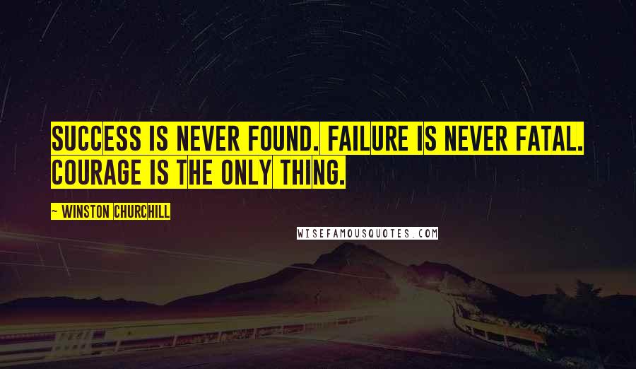 Winston Churchill Quotes: Success is never found. Failure is never fatal. Courage is the only thing.