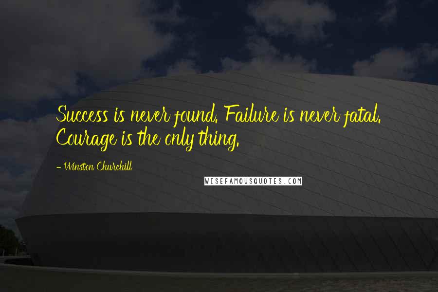 Winston Churchill Quotes: Success is never found. Failure is never fatal. Courage is the only thing.