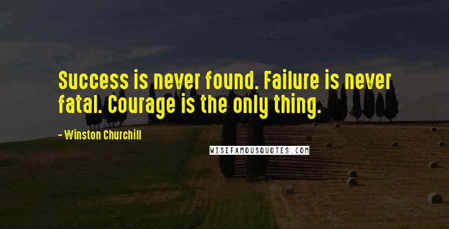 Winston Churchill Quotes: Success is never found. Failure is never fatal. Courage is the only thing.