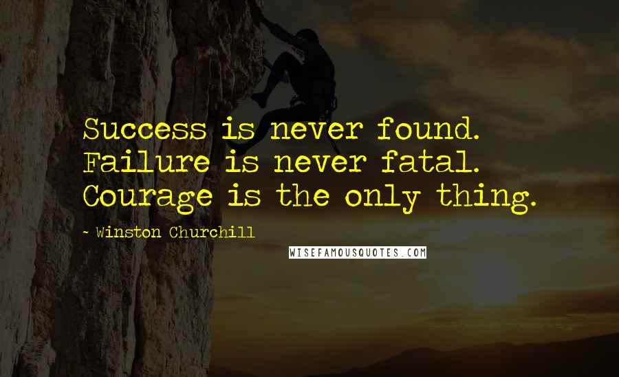 Winston Churchill Quotes: Success is never found. Failure is never fatal. Courage is the only thing.