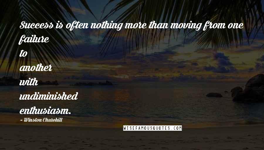 Winston Churchill Quotes: Success is often nothing more than moving from one failure to another with undiminished enthusiasm.