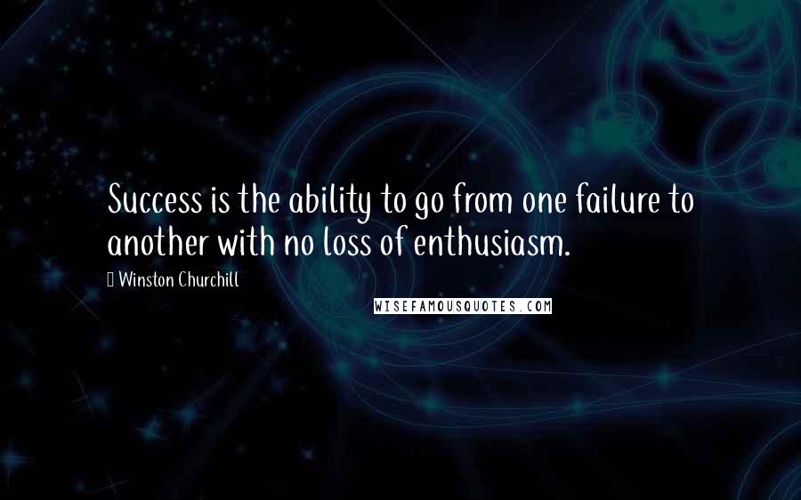 Winston Churchill Quotes: Success is the ability to go from one failure to another with no loss of enthusiasm.