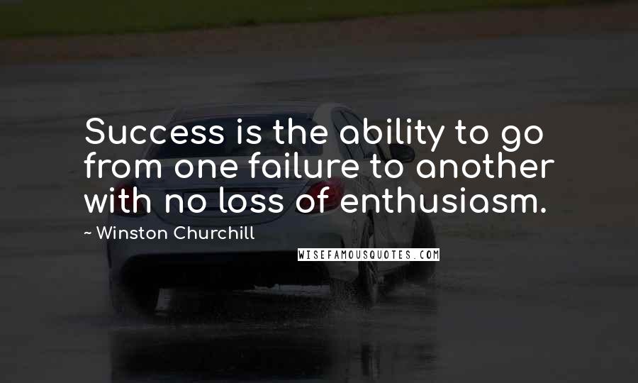 Winston Churchill Quotes: Success is the ability to go from one failure to another with no loss of enthusiasm.