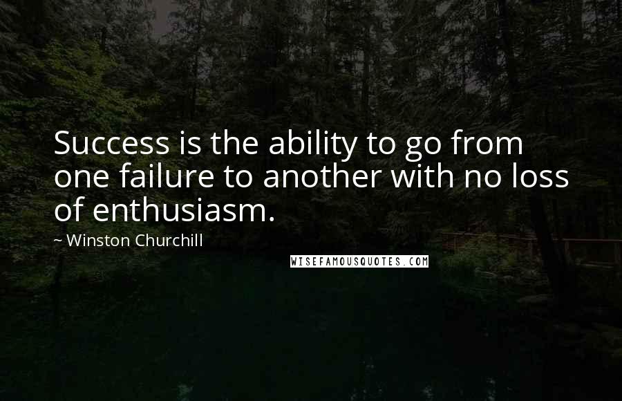 Winston Churchill Quotes: Success is the ability to go from one failure to another with no loss of enthusiasm.