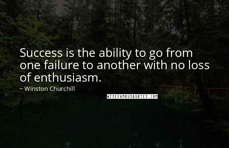 Winston Churchill Quotes: Success is the ability to go from one failure to another with no loss of enthusiasm.