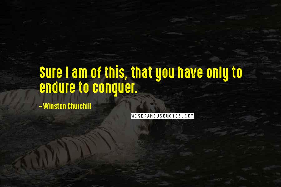 Winston Churchill Quotes: Sure I am of this, that you have only to endure to conquer.