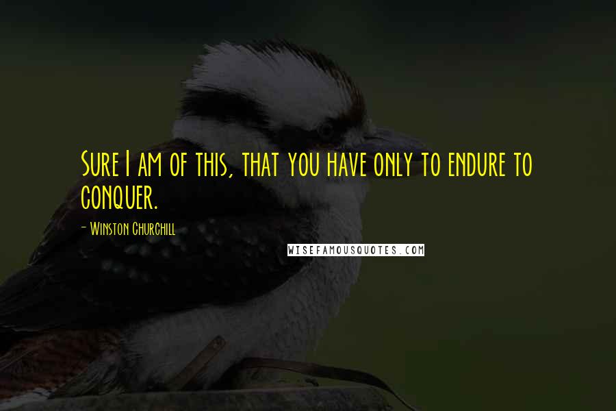 Winston Churchill Quotes: Sure I am of this, that you have only to endure to conquer.