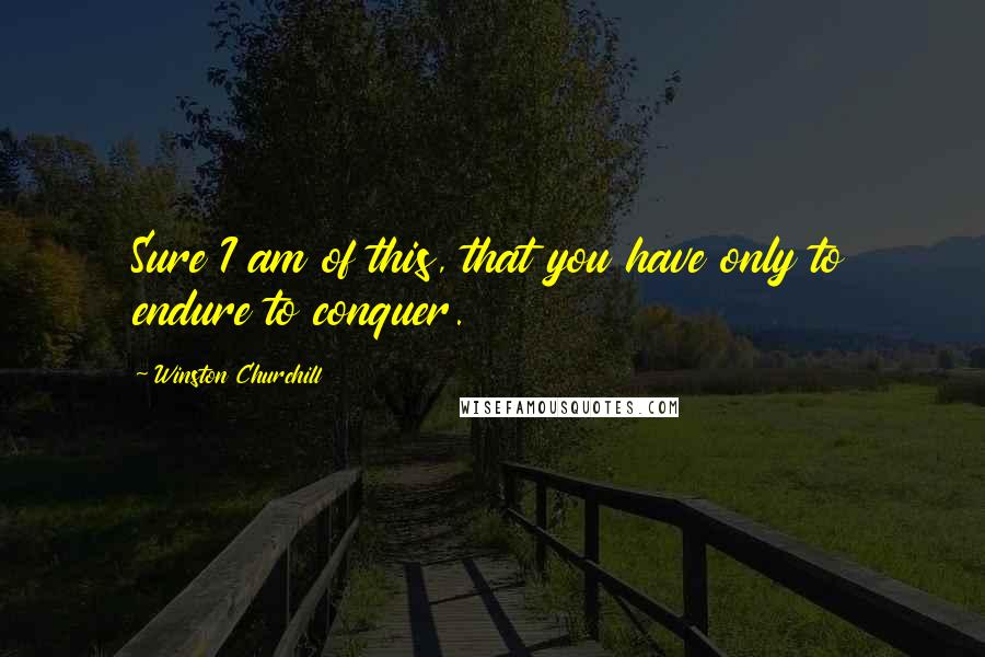 Winston Churchill Quotes: Sure I am of this, that you have only to endure to conquer.