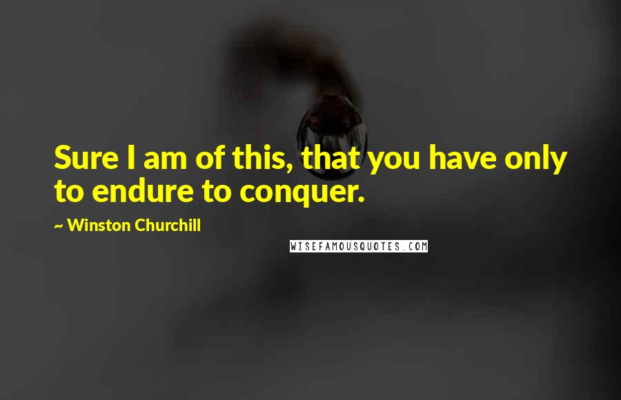 Winston Churchill Quotes: Sure I am of this, that you have only to endure to conquer.