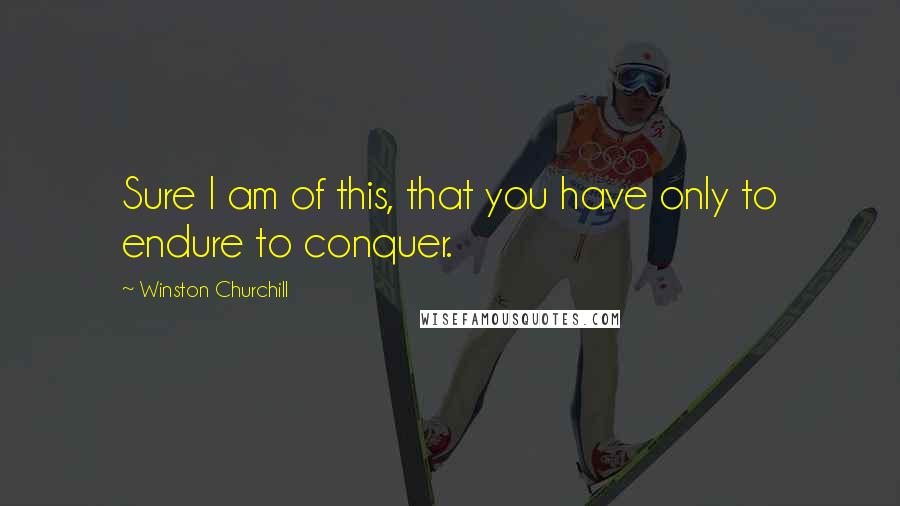 Winston Churchill Quotes: Sure I am of this, that you have only to endure to conquer.