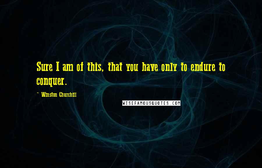 Winston Churchill Quotes: Sure I am of this, that you have only to endure to conquer.